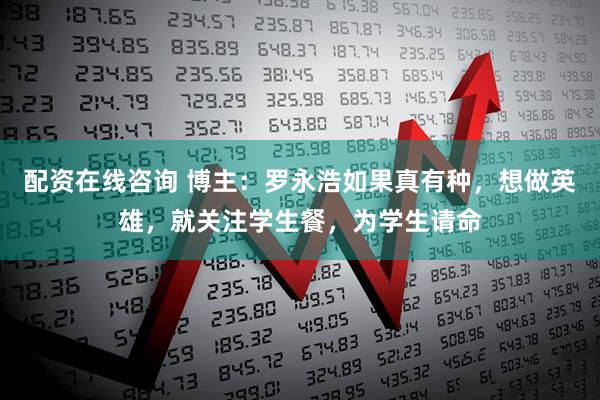 配资在线咨询 博主：罗永浩如果真有种，想做英雄，就关注学生餐，为学生请命