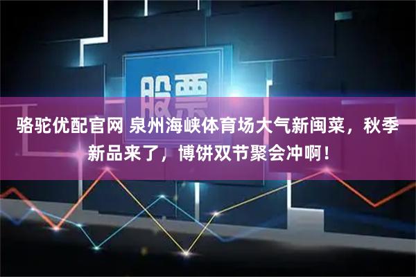骆驼优配官网 泉州海峡体育场大气新闽菜，秋季新品来了，博饼双节聚会冲啊！