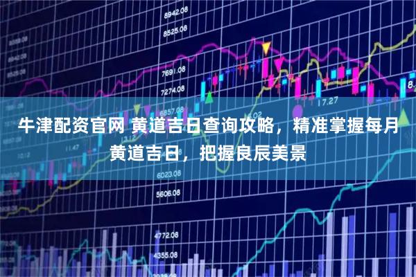 牛津配资官网 黄道吉日查询攻略，精准掌握每月黄道吉日，把握良辰美景