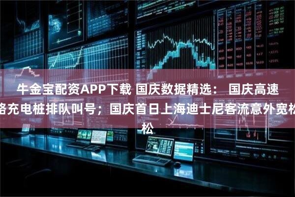 牛金宝配资APP下载 国庆数据精选： 国庆高速路充电桩排队叫号；国庆首日上海迪士尼客流意外宽松