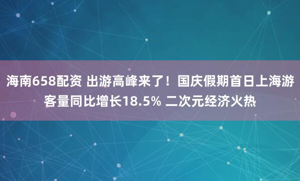 海南658配资 出游高峰来了！国庆假期首日上海游客量同比增长18.5% 二次元经济火热