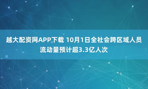 越大配资网APP下载 10月1日全社会跨区域人员流动量预计超3.3亿人次