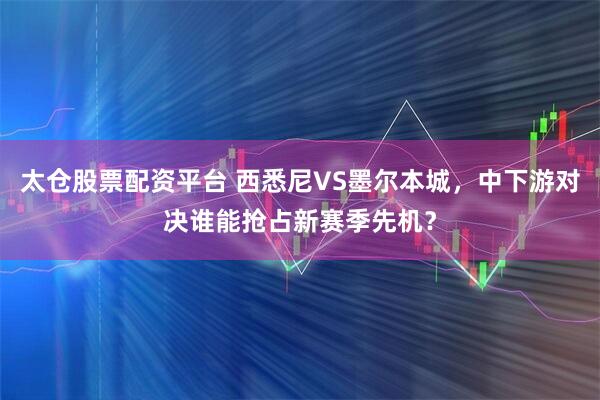 太仓股票配资平台 西悉尼VS墨尔本城，中下游对决谁能抢占新赛季先机？