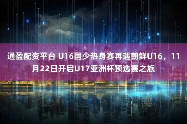 通盈配资平台 U16国少热身赛再遇朝鲜U16，11月22日开启U17亚洲杯预选赛之旅