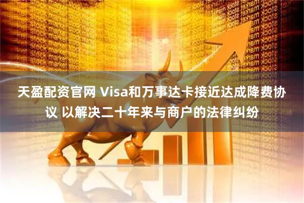 天盈配资官网 Visa和万事达卡接近达成降费协议 以解决二十年来与商户的法律纠纷