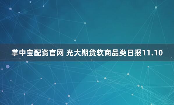 掌中宝配资官网 光大期货软商品类日报11.10