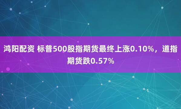 鸿阳配资 标普500股指期货最终上涨0.10%，道指期货跌0.57%