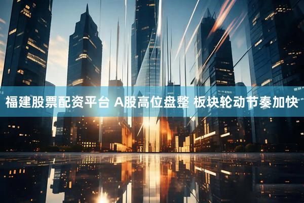 福建股票配资平台 A股高位盘整 板块轮动节奏加快