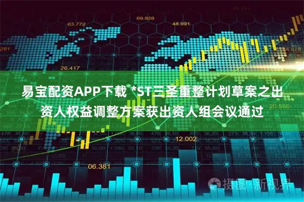 易宝配资APP下载 *ST三圣重整计划草案之出资人权益调整方案获出资人组会议通过