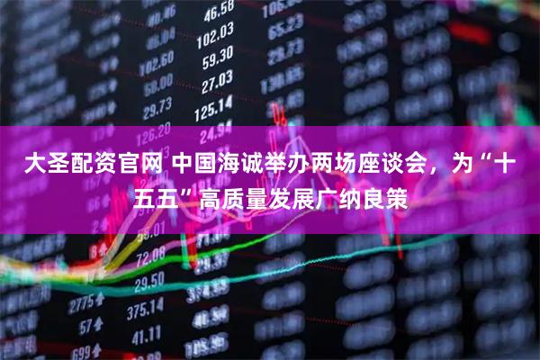 大圣配资官网 中国海诚举办两场座谈会，为“十五五”高质量发展广纳良策