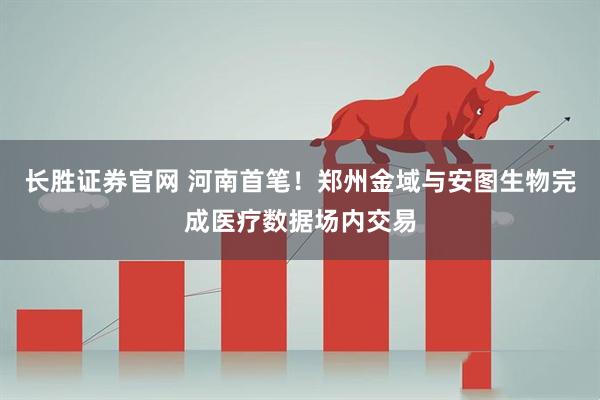长胜证券官网 河南首笔！郑州金域与安图生物完成医疗数据场内交易