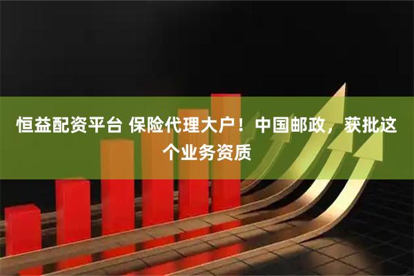 恒益配资平台 保险代理大户！中国邮政，获批这个业务资质