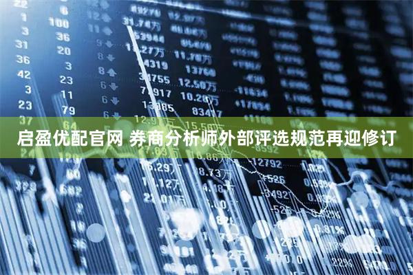 启盈优配官网 券商分析师外部评选规范再迎修订