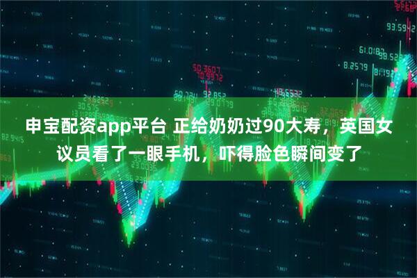 申宝配资app平台 正给奶奶过90大寿，英国女议员看了一眼手机，吓得脸色瞬间变了