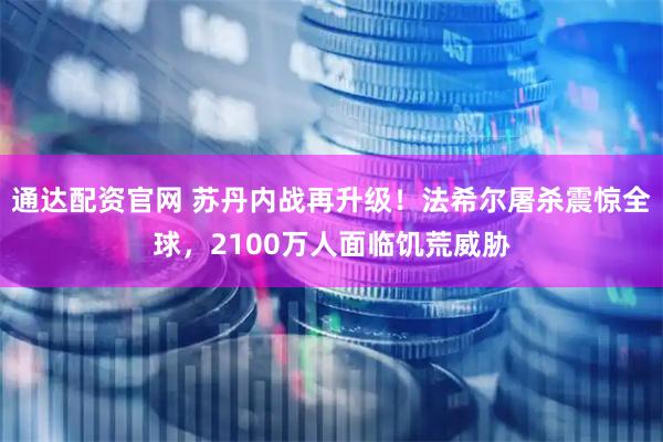 通达配资官网 苏丹内战再升级！法希尔屠杀震惊全球，2100万人面临饥荒威胁