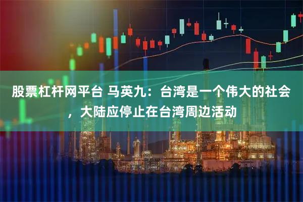 股票杠杆网平台 马英九：台湾是一个伟大的社会，大陆应停止在台湾周边活动
