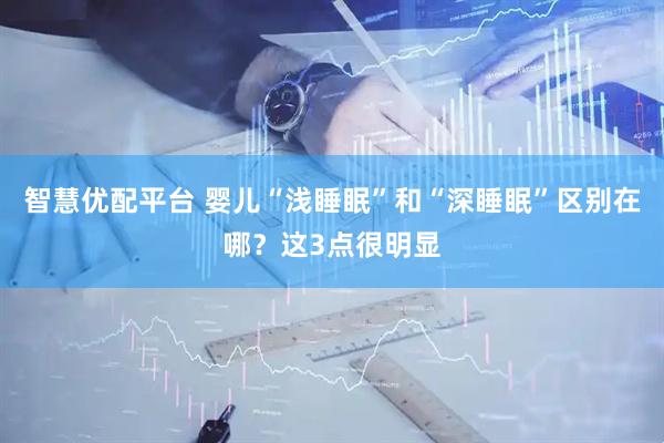 智慧优配平台 婴儿“浅睡眠”和“深睡眠”区别在哪？这3点很明显