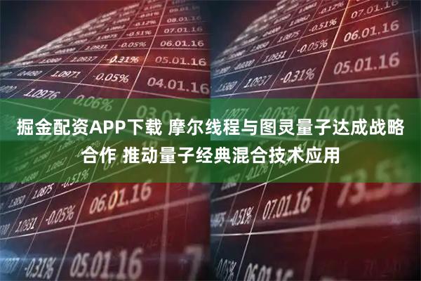 掘金配资APP下载 摩尔线程与图灵量子达成战略合作 推动量子经典混合技术应用