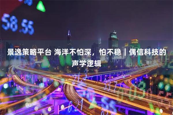 景逸策略平台 海洋不怕深，怕不稳｜偶信科技的声学逻辑