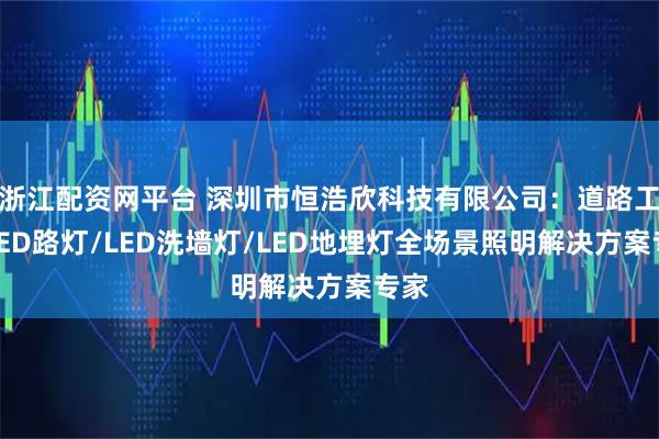 浙江配资网平台 深圳市恒浩欣科技有限公司：道路工程LED路灯/LED洗墙灯/LED地埋灯全场景照明解决方案专家