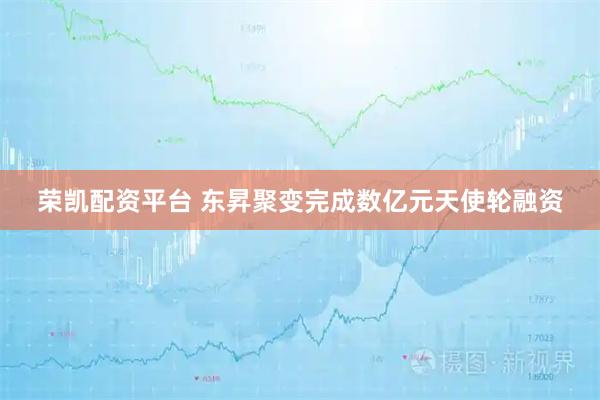 荣凯配资平台 东昇聚变完成数亿元天使轮融资