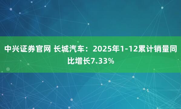 中兴证券官网 长城汽车：2025年1-12累计销量同比增长7.33%