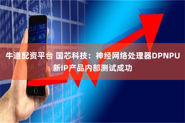 牛道配资平台 国芯科技：神经网络处理器DPNPU新IP产品内部测试成功