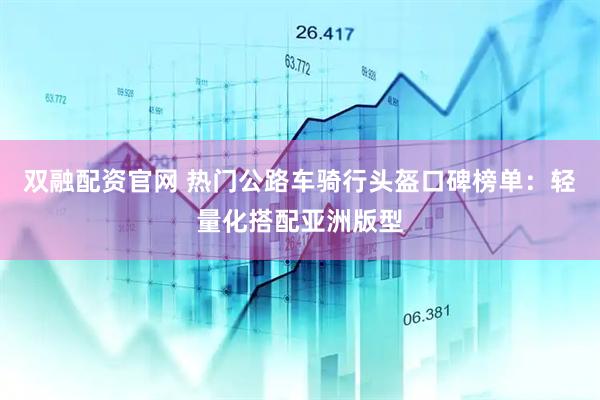 双融配资官网 热门公路车骑行头盔口碑榜单：轻量化搭配亚洲版型