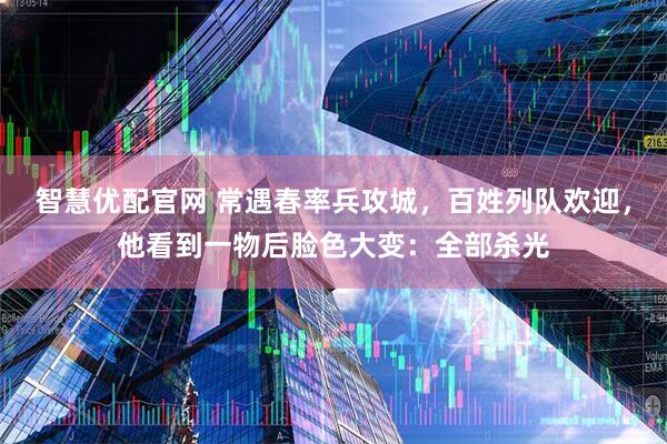 智慧优配官网 常遇春率兵攻城，百姓列队欢迎，他看到一物后脸色大变：全部杀光