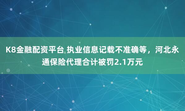 K8金融配资平台 执业信息记载不准确等，河北永通保险代理合计被罚2.1万元