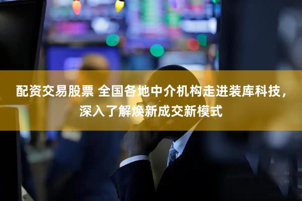 配资交易股票 全国各地中介机构走进装库科技，深入了解焕新成交新模式