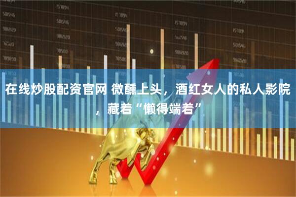 在线炒股配资官网 微醺上头，酒红女人的私人影院，藏着“懒得端着”
