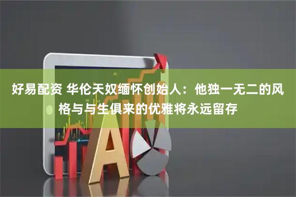 好易配资 华伦天奴缅怀创始人：他独一无二的风格与与生俱来的优雅将永远留存