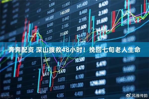 奔奔配资 深山搜救48小时！挽回七旬老人生命