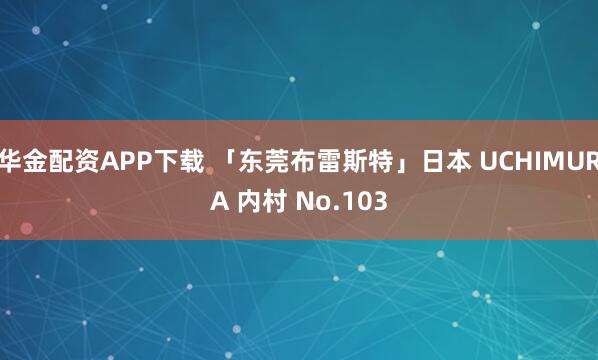 华金配资APP下载 「东莞布雷斯特」日本 UCHIMURA 内村 No.103