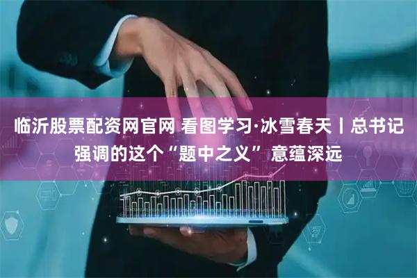 临沂股票配资网官网 看图学习·冰雪春天丨总书记强调的这个“题中之义” 意蕴深远