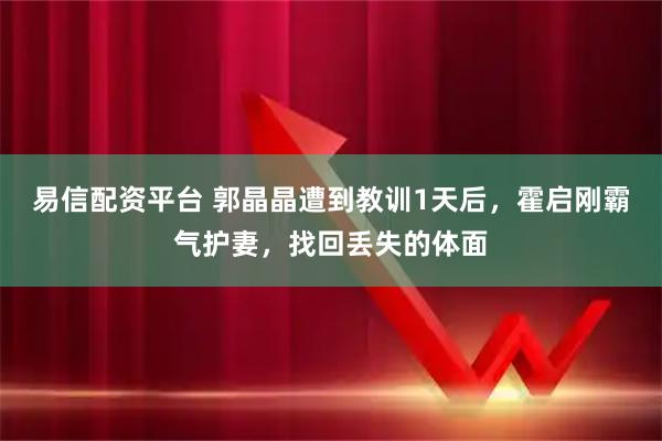 易信配资平台 郭晶晶遭到教训1天后，霍启刚霸气护妻，找回丢失的体面
