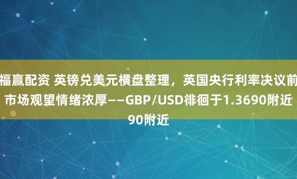 福赢配资 英镑兑美元横盘整理，英国央行利率决议前市场观望情绪浓厚——GBP/USD徘徊于1.3690附近