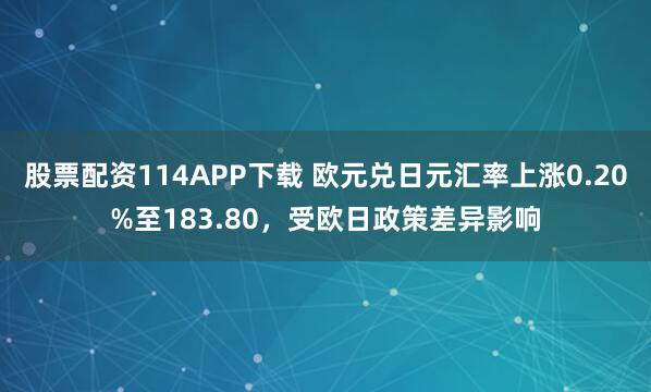 股票配资114APP下载 欧元兑日元汇率上涨0.20%至183.80，受欧日政策差异影响