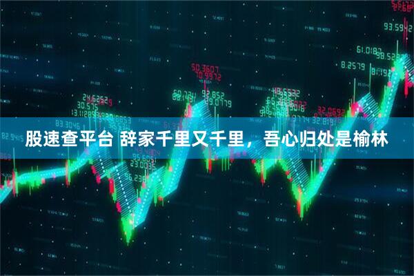 股速查平台 辞家千里又千里，吾心归处是榆林