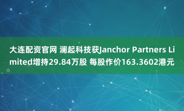 大连配资官网 澜起科技获Janchor Partners Limited增持29.84万股 每股作价163.3602港元