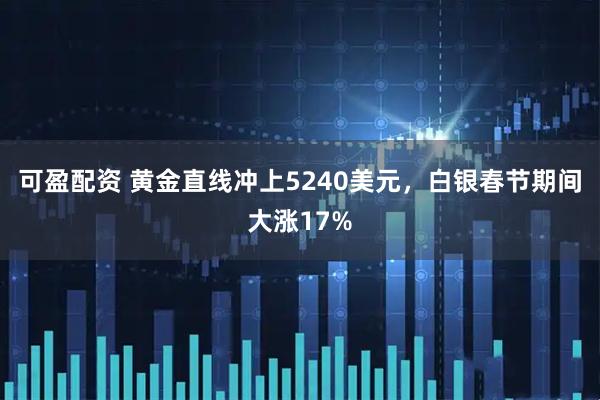 可盈配资 黄金直线冲上5240美元，白银春节期间大涨17%