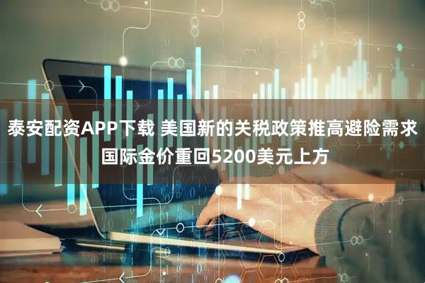 泰安配资APP下载 美国新的关税政策推高避险需求 国际金价重回5200美元上方