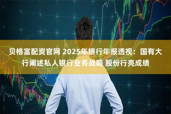 贝格富配资官网 2025年银行年报透视：国有大行阐述私人银行业务战略 股份行亮成绩