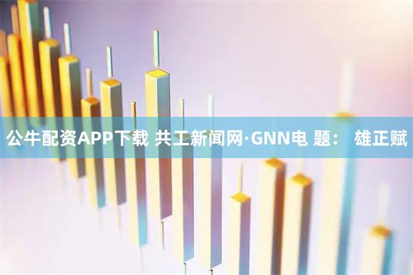 公牛配资APP下载 共工新闻网·GNN电 题： 雄正赋