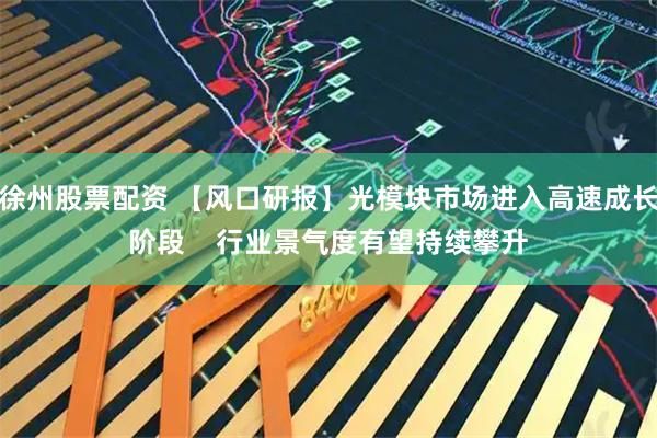 徐州股票配资 【风口研报】光模块市场进入高速成长阶段    行业景气度有望持续攀升