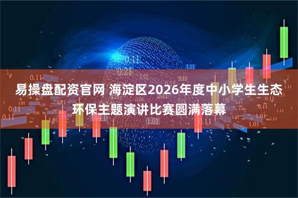 易操盘配资官网 海淀区2026年度中小学生生态环保主题演讲比赛圆满落幕