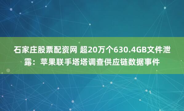 石家庄股票配资网 超20万个630.4GB文件泄露：苹果联手塔塔调查供应链数据事件